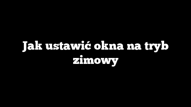 Jak ustawić okna na tryb zimowy