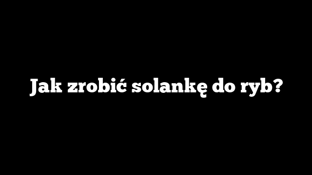 Jak zrobić solankę do ryb?